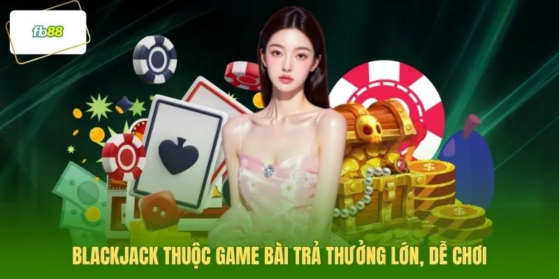 Blackjack thuộc game bài trả thưởng lớn, dễ chơi